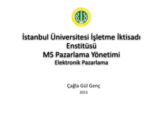 İstanbul Üniversitesi İşletme İktisadı
Enstitüsü
MS Pazarlama Yönetimi
Elektronik Pazarlama
Çağla Gül Genç
2015
 