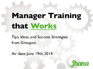 Tips, Ideas, and Success Strategies
from Groupon	

	

Air date: June 19th, 2014	

Manager Training
that Works	

Jhana
 