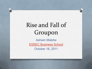 Rise and Fall of
   Groupon
     Ashwin Malshe
 ESSEC Business School
    October 16, 2011
 
