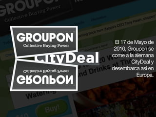 El 17 de Mayo de
 2010, Groupon se
come a la alemana
        CityDeal y
desembarca así en
           Europa.
 