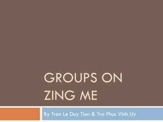 GROUPS ON
ZING ME
By Tran Le Duy Tien & Tra Phuc Vinh Uy
 