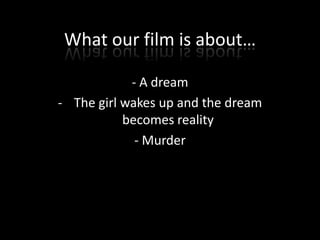 What our film is about…

            - A dream
- The girl wakes up and the dream
           becomes reality
             - Murder
 