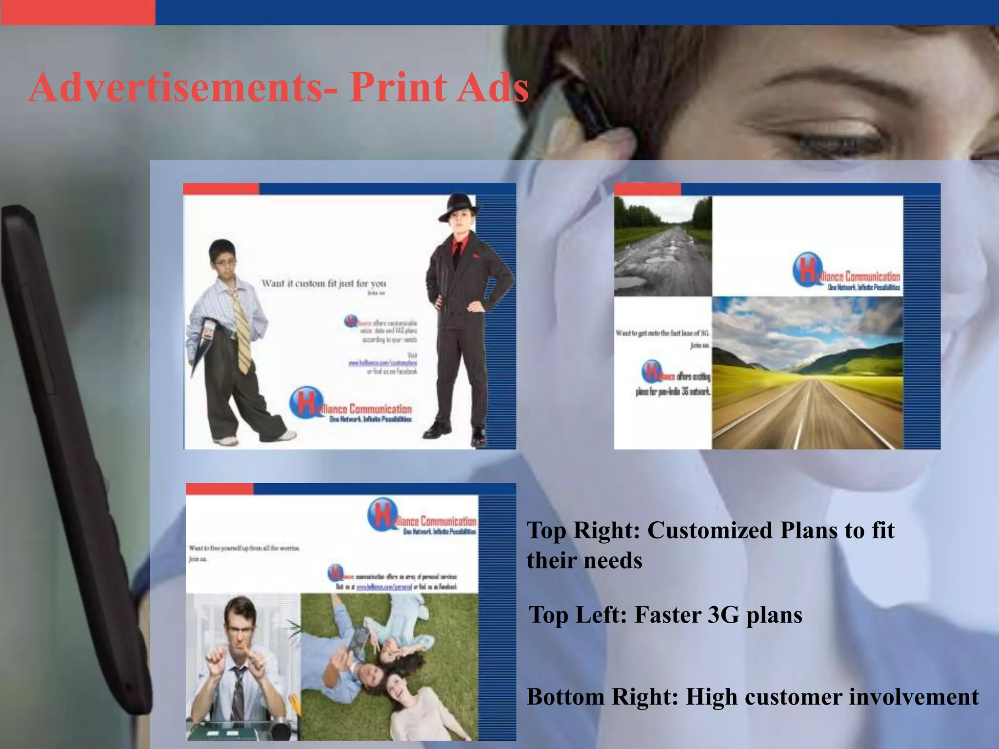 Advertisements- Print Ads




                        Top Right: Customized Plans to fit
                        their needs

                        Top Left: Faster 3G plans


                        Bottom Right: High customer involvement
 