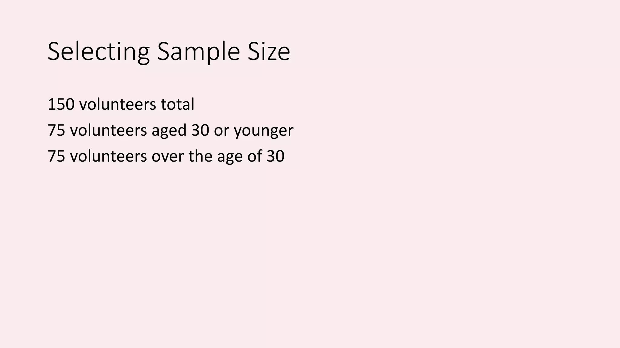 Selecting Sample Size 
150 volunteers total 
75 volunteers aged 30 or younger 
75 volunteers over the age of 30 
 