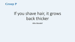 If you shave hair, it grows 
back thicker 
Allie Wendell 
 
