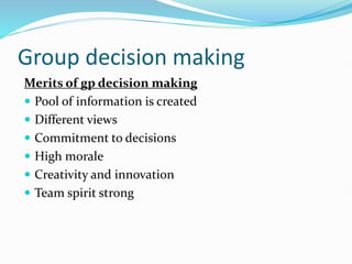 Group decision making
Merits of gp decision making
 Pool of information is created
 Different views
 Commitment to decisions
 High morale
 Creativity and innovation
 Team spirit strong
 