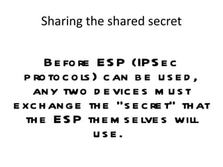 Sharing the shared secret Before ESP (IPSec protocols) can be used, any two devices must exchange the “secret” that the ESP themselves will use.  