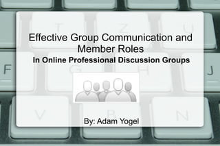Effective Group Communication and
           Member Roles
In Online Professional Discussion Groups




            By: Adam Yogel
 