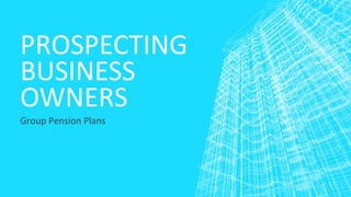 PROSPECTING
BUSINESS
OWNERS
Group Pension Plans
 