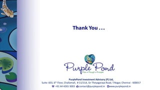+91 44 4265 3003 contact@purplepond.in www.purplepond.in
PurplePond Investment Advisory (P) Ltd,
Suite: 603, 6th Floor, Challamall, # 11/11A, Sir Theyagaraya Road, T.Nagar, Chennai - 600017
Thank You ...
 