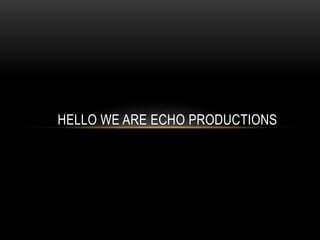 HELLO WE ARE ECHO PRODUCTIONS
 