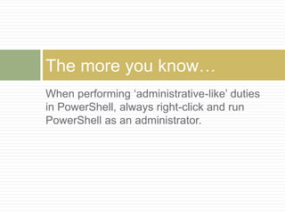 When performing ‘administrative-like’ duties
in PowerShell, always right-click and run
PowerShell as an administrator.
The more you know…
 