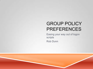GROUP POLICY
PREFERENCES
Easing your way out of logon
scripts
Rob Dunn
 
