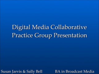 Digital Media Collaborative Practice Group Presentation BA in Broadcast Media Susan Jarvis & Sally Bell 