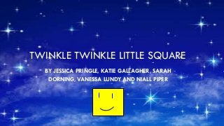 TWINKLE TWINKLE LITTLE SQUARE
BY JESSICA PRINGLE, KATIE GALLAGHER, SARAH
DORNING, VANESSA LUNDY AND NIALL PIPER
 
