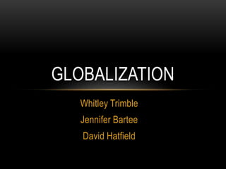 GLOBALIZATION 
Whitley Trimble 
Jennifer Bartee 
David Hatfield 
 