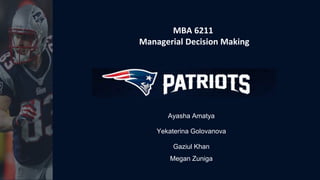 MBA 6211
Managerial Decision Making
Ayasha Amatya
Yekaterina Golovanova
Gaziul Khan
Megan Zuniga
 