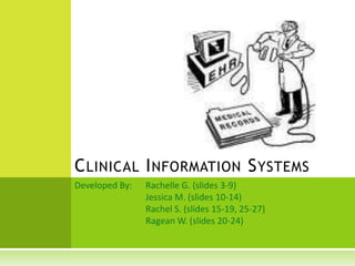 C LINICAL I NFORMATION S YSTEMS
Developed By:   Rachelle G. (slides 3-9)
                Jessica M. (slides 10-14)
                Rachel S. (slides 15-19, 25-27)
                Ragean W. (slides 20-24)
 