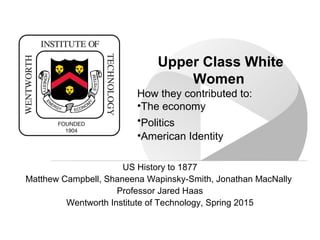 US History to 1877
Matthew Campbell, Shaneena Wapinsky-Smith, Jonathan MacNally
Professor Jared Haas
Wentworth Institute of Technology, Spring 2015
Upper Class White
Women
How they contributed to:
•The economy
•Politics
•American Identity
 