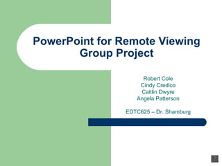 PowerPoint for Remote Viewing Group Project Robert Cole Cindy Credico Caitlin Dwyre Angela Patterson EDTC625 – Dr. Shamburg 