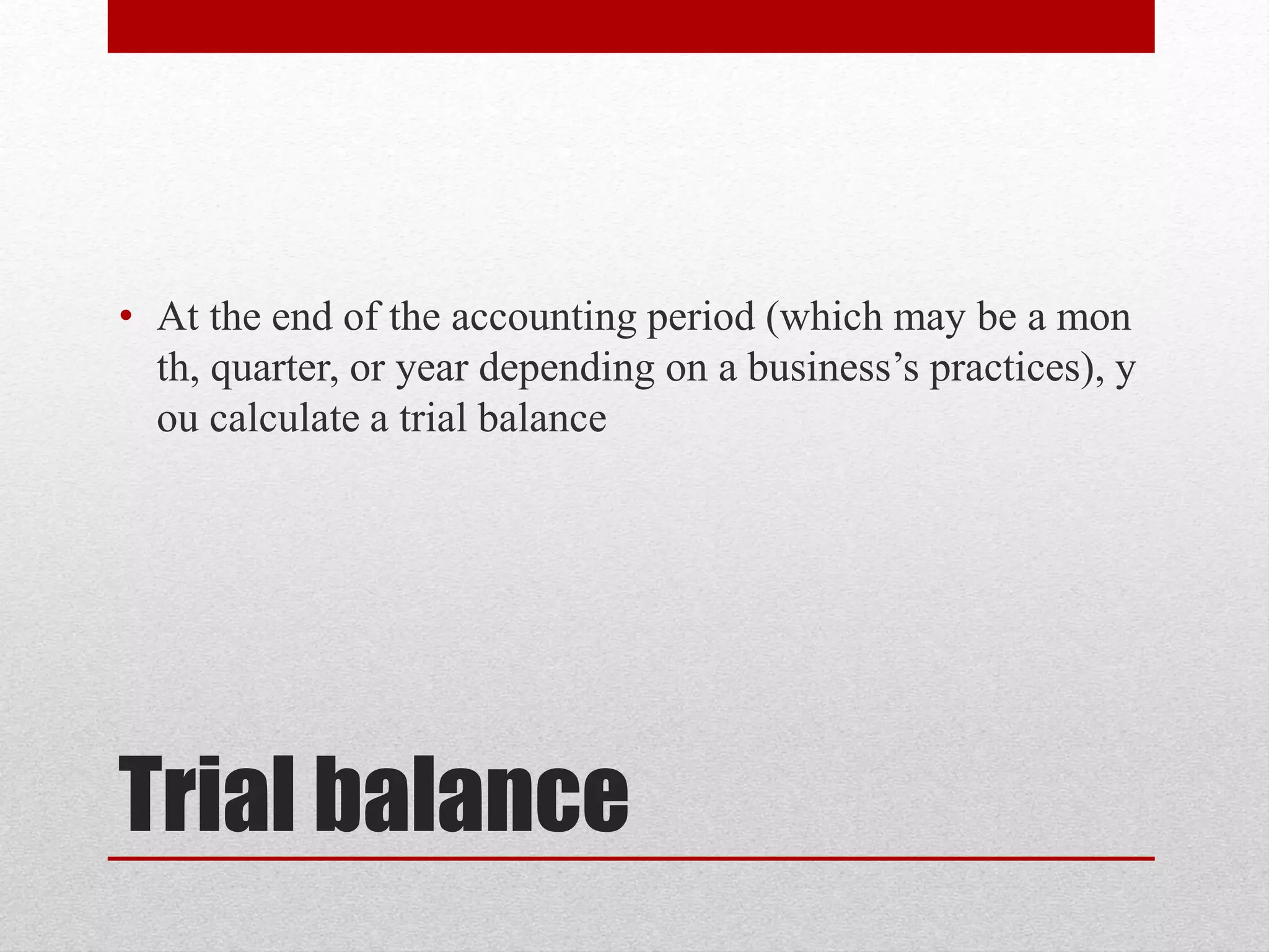 Trial balance
• At the end of the accounting period (which may be a mon
th, quarter, or year depending on a business’s practices), y
ou calculate a trial balance
 