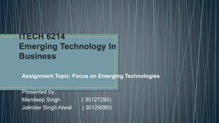 Assignment Topic: Focus on Emerging Technologies
Presented by
Mandeep Singh ( 30127290)
Jatinder Singh Atwal ( 30129080)
 