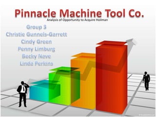 Pinnacle Machine Tool Co. Pinnacle Machine Tool Co. Analysis of Opportunity to Acquire Hoilman Group 3 Christie Gunnels-Garrett Cindy Green Penny Limburg Becky Nave Linda Perkins 