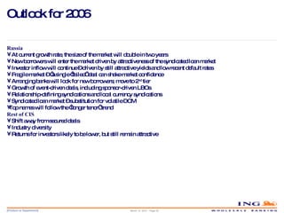 Outlook for 2006 Russia At current growth rate, the size of the market will double in two years New borrowers will enter the market driven by attractiveness of the syndicated loan market Investor inflow will continue – driven by still attractive yields and low recent default rates Fragile market – ‘a single ‘failed’ deal can shake market confidence Arranging banks will look for new borrowers; move to 2 nd  tier Growth of event-driven deals, including sponsor-driven LBOs Relationship-defining syndications and local currency syndications Syndicated loan market – substitution for volatile DCM Top names will follow the ‘longer tenor’ trend Rest of CIS Shift away from secured deals  Industry diversity  Returns for investors likely to be lower, but still remain attractive  March 14, 2010 – Page  