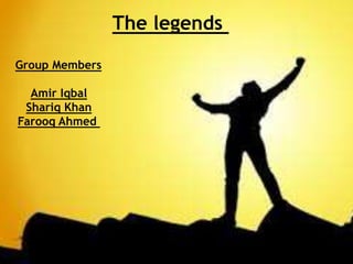 The legends
Group Members
Amir Iqbal
Shariq Khan
Farooq Ahmed
 