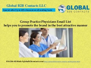 Group Practice Physicians Email List
helps you to promote the brand in the best attractive manner
Global B2B Contacts LLC
816-286-4114|info@globalb2bcontacts.com| http://globalb2bcontacts.com/cfo-mailing-lists.html
Special offer Up to 40% discount on all mailing leads
 