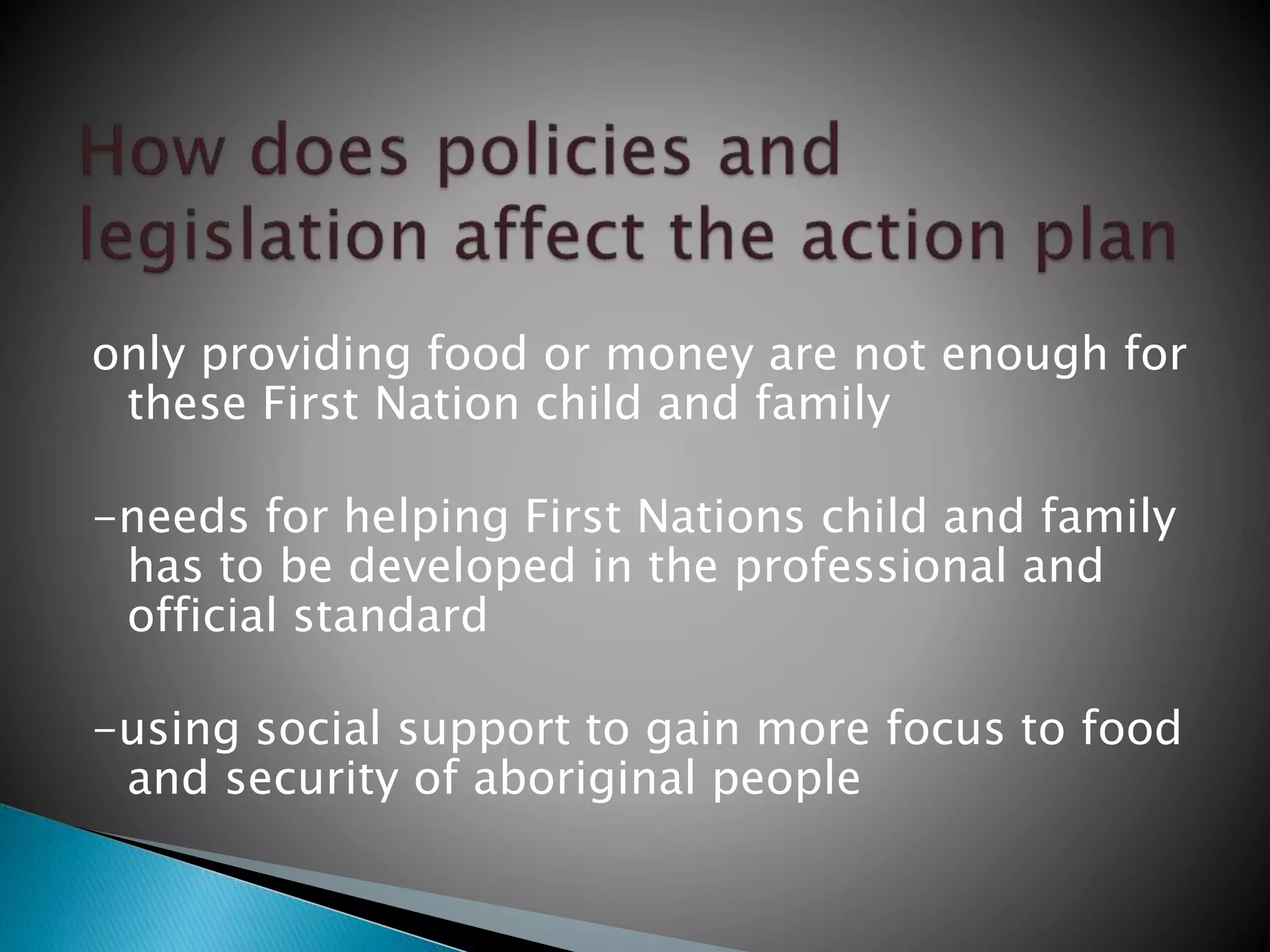 only providing food or money are not enough for
these First Nation child and family
-needs for helping First Nations child and family
has to be developed in the professional and
official standard
-using social support to gain more focus to food
and security of aboriginal people
 