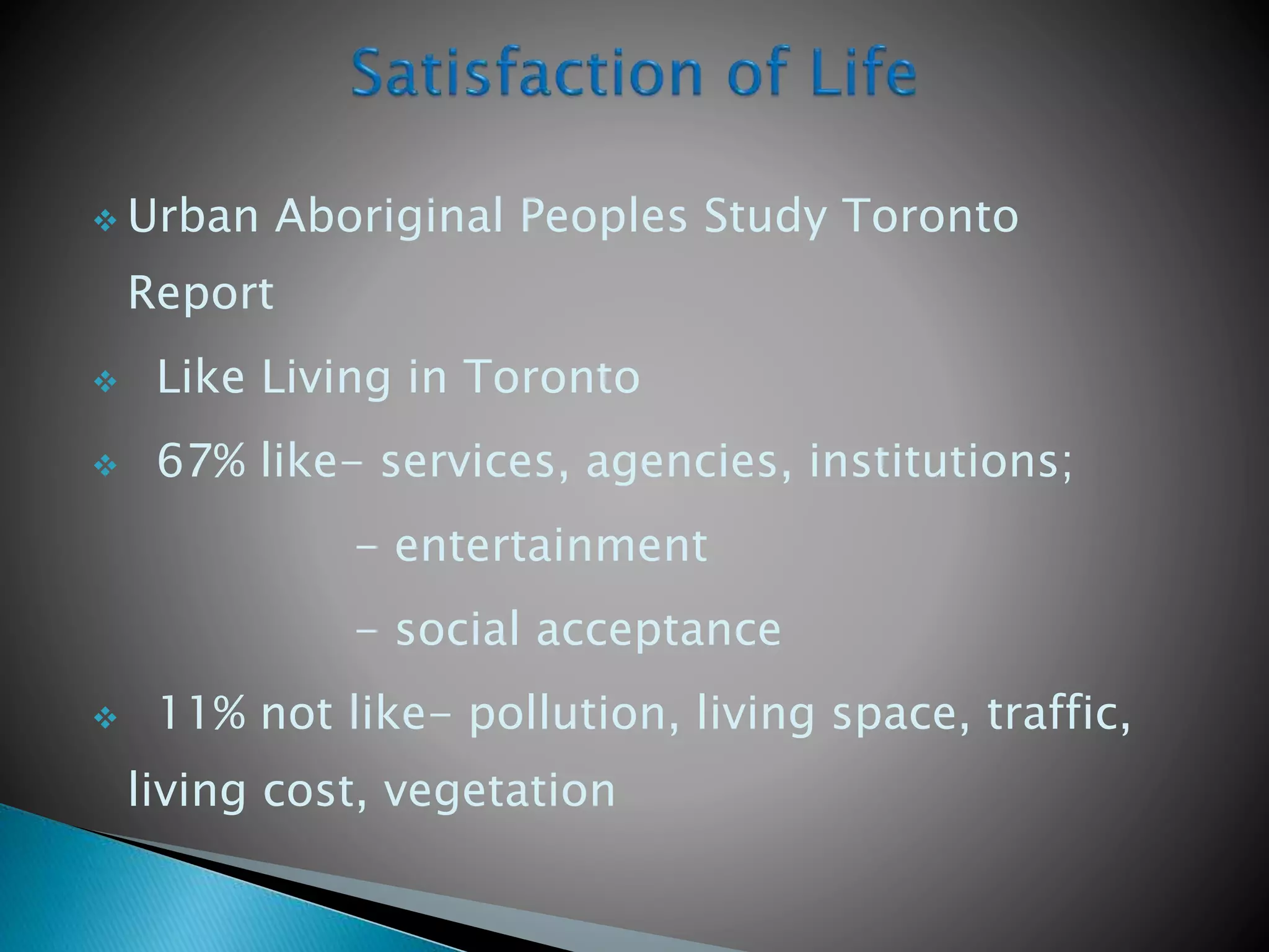  Urban Aboriginal Peoples Study Toronto
Report
 Like Living in Toronto
 67% like- services, agencies, institutions;
- entertainment
- social acceptance
 11% not like- pollution, living space, traffic,
living cost, vegetation
 