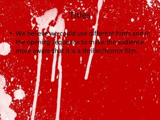 Titles We believe we could use different fonts and in the opening sequence to make the audience more aware that it is a thriller/horror film. 