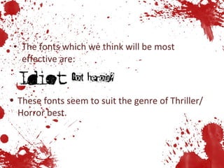 The fonts which we think will be most effective are: These fonts seem to suit the genre of Thriller/Horror best. 
