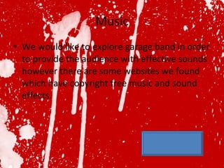 Music We would like to explore garage band in order to provide the audience with effective sounds however there are some websites we found which have copyright free music and sound effects. 