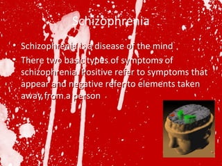 Schizophrenia Schizophrenia is a disease of the mind  There two basic types of symptoms of schizophrenia. Positive refer to symptoms that appear and negative refer to elements taken away from a person Schizophrenia is a disease of the mind  There two basic types of symptoms of schizophrenia. Positive refer to symptoms that appear and negative refer to elements taken away from a person 