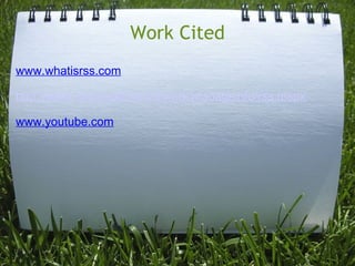 Work Cited www.whatisrss.com http://www.microsoft.com/atwork/manageinfo/rss.mspx www.youtube.com 