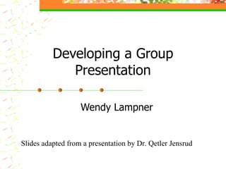 Developing a Group Presentation Wendy Lampner Slides adapted from a presentation by Dr. Qetler Jensrud 