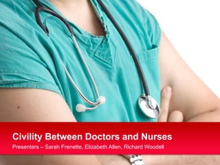 Civility Between Doctors and Nurses Presenters – Sarah Frenette, Elizabeth Allen, Richard Woodell 