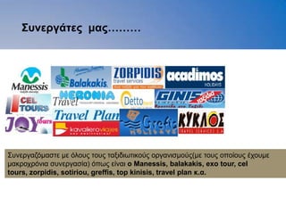 ΢ςνεπγάηερ μαρ………




Σπλεξγαδφκαζηε κε φινπο ηνπο ηαμηδησηηθνχο νξγαληζκνχο(κε ηνπο νπνίνπο έρνπκε
καθξνρξφληα ζπλεξγαζία) φπσο είλαη ο Μanessis, balakakis, exo tour, cel
tours, zorpidis, sotiriou, greffis, top kinisis, travel plan κ.α.
 