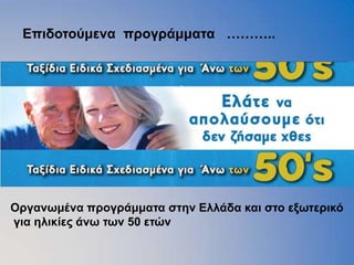 Δπιδοηούμενα ππογπάμμαηα ………..




Οπγανωμένα ππογπάμμαηα ζηην Δλλάδα και ζηο εξωηεπικό
για ηλικίερ άνω ηων 50 εηών
 