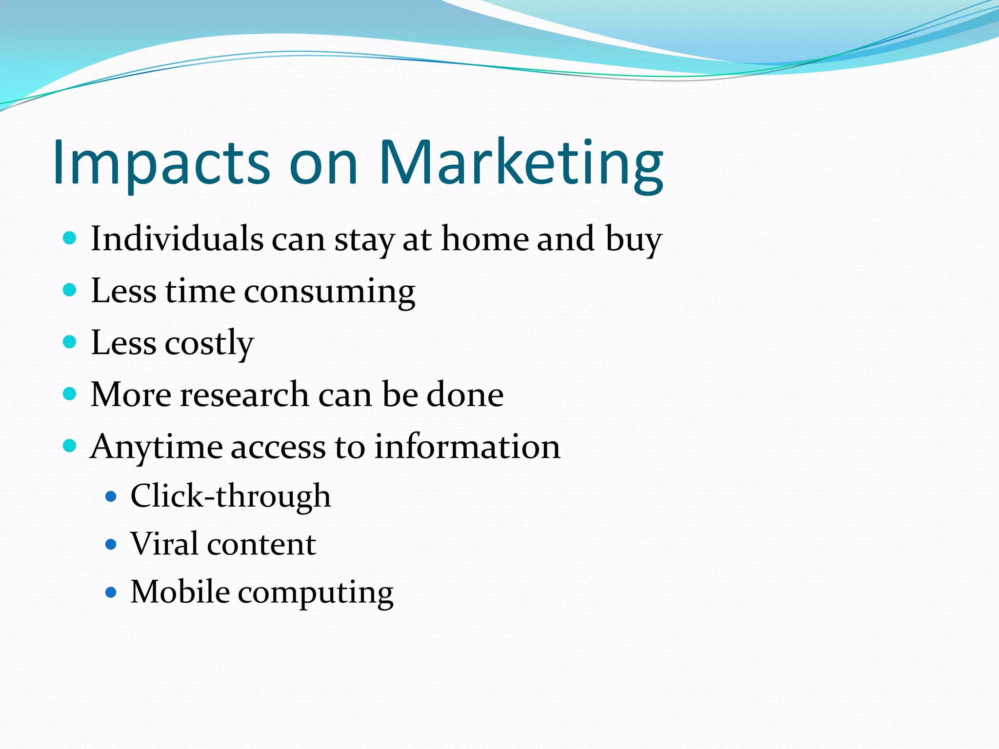 Impacts on Marketing
 Individuals can stay at home and buy
 Less time consuming
 Less costly
 More research can be done
 Anytime access to information
    Click-through
    Viral content
    Mobile computing
 