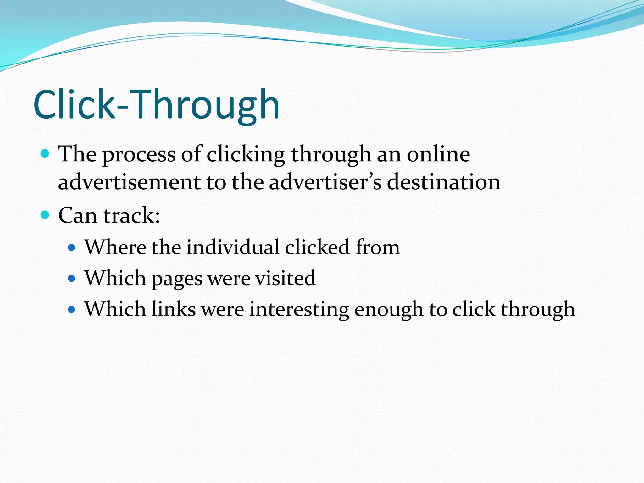 Click-Through
 The process of clicking through an online
  advertisement to the advertiser’s destination
 Can track:
   Where the individual clicked from
   Which pages were visited
   Which links were interesting enough to click through
 