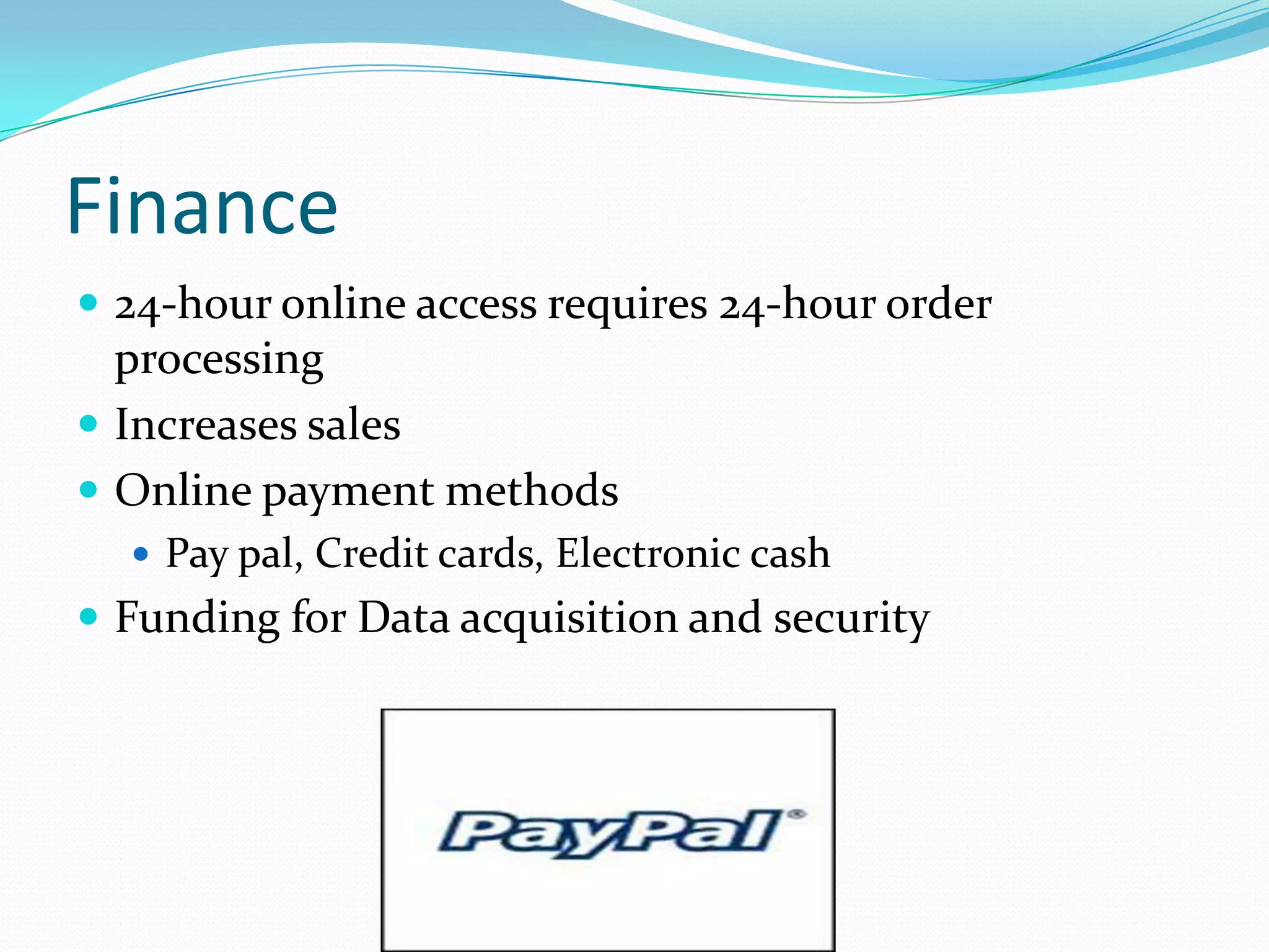 Finance
 24-hour online access requires 24-hour order
  processing
 Increases sales
 Online payment methods
   Pay pal, Credit cards, Electronic cash
 Funding for Data acquisition and security
 