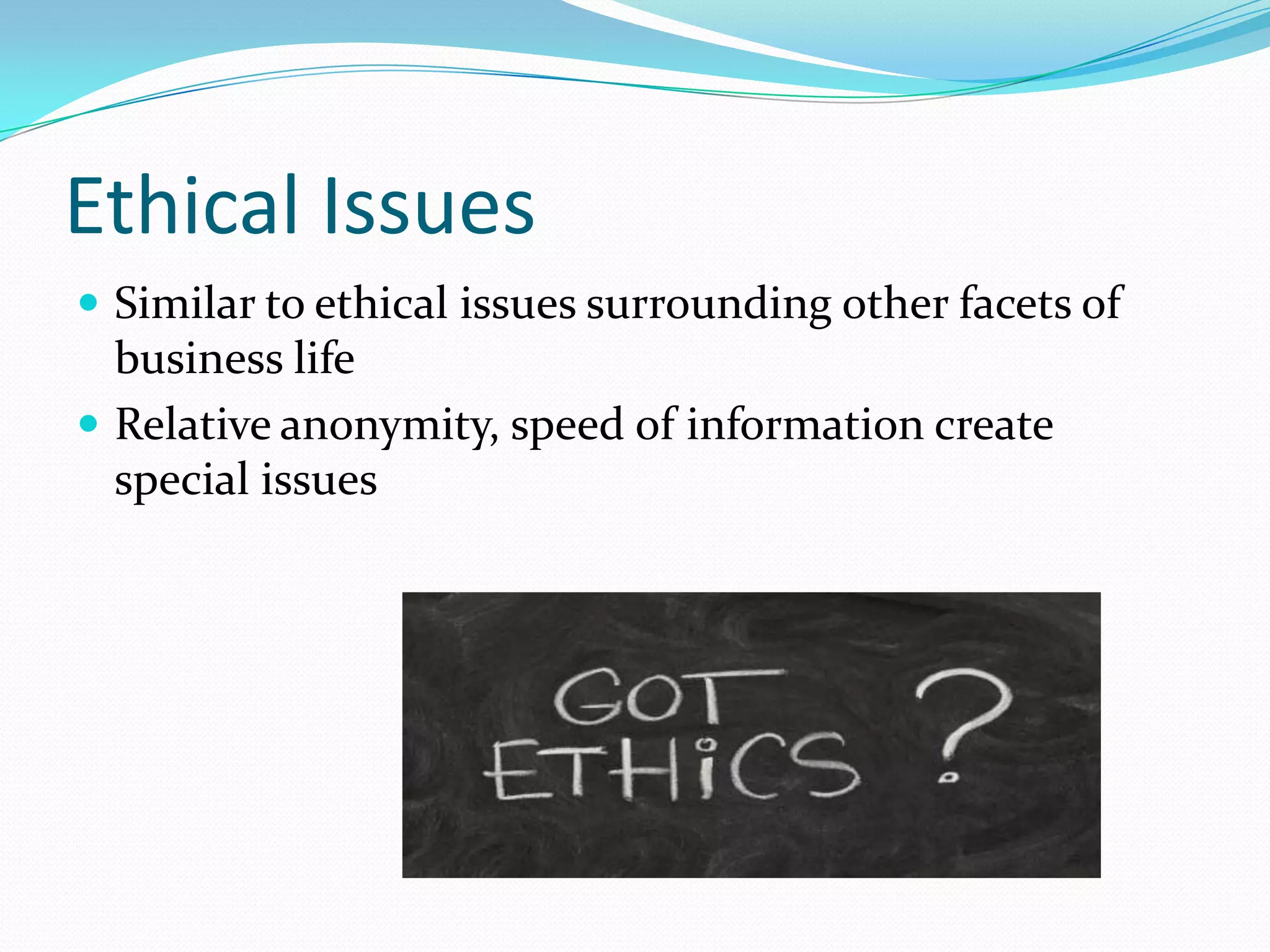 Ethical Issues
 Similar to ethical issues surrounding other facets of
  business life
 Relative anonymity, speed of information create
  special issues
 
