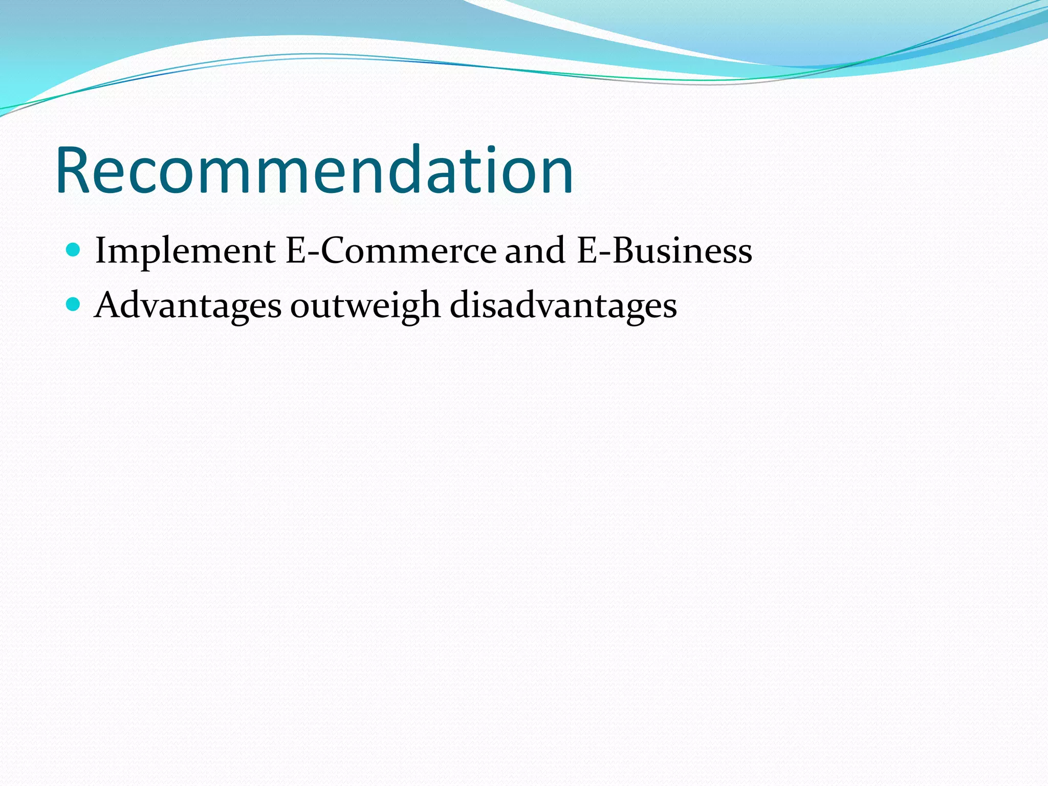 Recommendation
 Implement E-Commerce and E-Business
 Advantages outweigh disadvantages
 