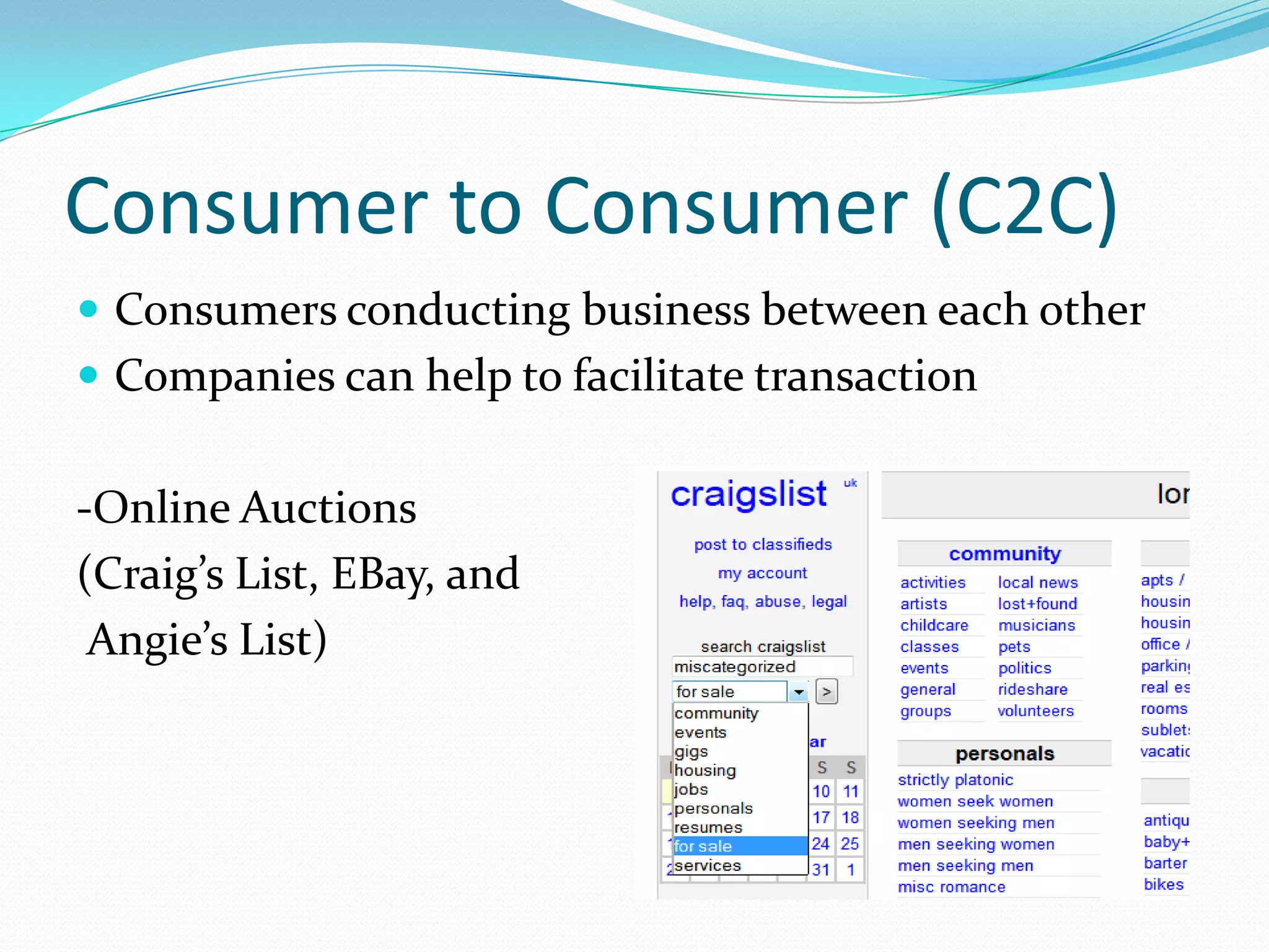 Consumer to Consumer (C2C)
 Consumers conducting business between each other
 Companies can help to facilitate transaction


-Online Auctions
(Craig’s List, EBay, and
 Angie’s List)
 