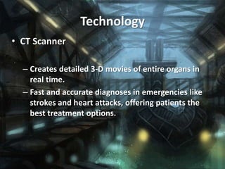 Technology
• CT Scanner

  – Creates detailed 3-D movies of entire organs in
    real time.
  – Fast and accurate diagnoses in emergencies like
    strokes and heart attacks, offering patients the
    best treatment options.
 