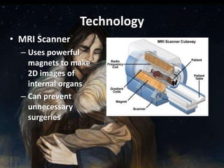 Technology
• MRI Scanner
  – Uses powerful
    magnets to make
    2D images of
    internal organs
  – Can prevent
    unnecessary
    surgeries
 
