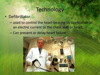 Technology
• Defibrillator
  – used to control the heart-beating by application of
    an electric current to the chest wall or heart.
  – Can prevent or delay heart failure
 